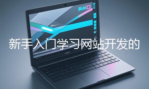 新手入門(mén)學(xué)習(xí)網(wǎng)站開(kāi)發(fā)的基礎(chǔ)知識(shí)大概需要多久？